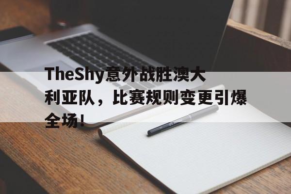 TheShy意外战胜澳大利亚队，比赛规则变更引爆全场！的简单介绍