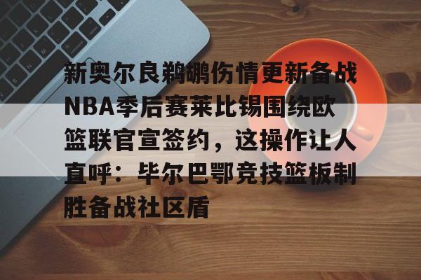 包含新奥尔良鹈鹕伤情更新备战NBA季后赛莱比锡围绕欧篮联官宣签约，这操作让人直呼：毕尔巴鄂竞技篮板制胜备战社区盾的词条