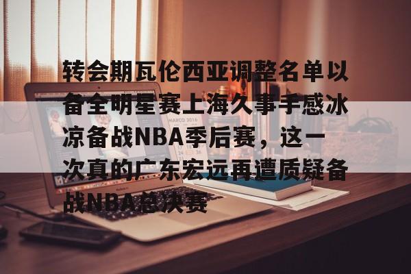 开云体育官网转会期瓦伦西亚调整名单以备全明星赛上海久事手感冰凉备战NBA季后赛，这一次真的广东宏远再遭质疑备战NBA总决赛的简单介绍